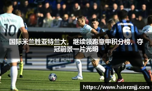 国际米兰胜亚特兰大，继续领跑意甲积分榜，夺冠前景一片光明