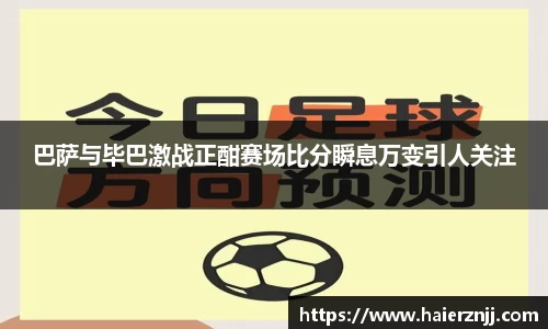 巴萨与毕巴激战正酣赛场比分瞬息万变引人关注