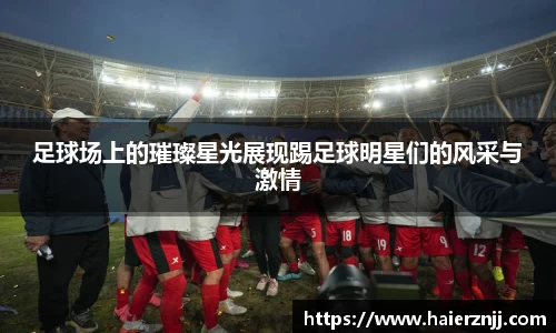 足球场上的璀璨星光展现踢足球明星们的风采与激情